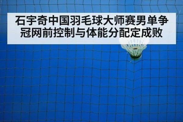 石宇奇中国羽毛球大师赛男单争冠网前控制与体能分配定成败