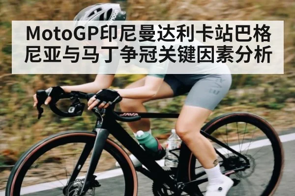 MotoGP印尼曼达利卡站巴格尼亚与马丁争冠关键因素分析
