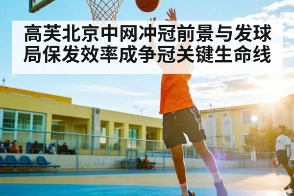 高芙北京中网冲冠前景与发球局保发效率成争冠关键生命线