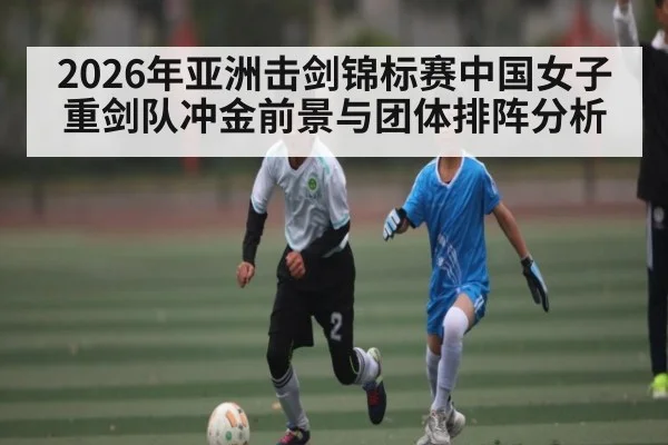 2026年亚洲击剑锦标赛中国女子重剑队冲金前景与团体排阵分析