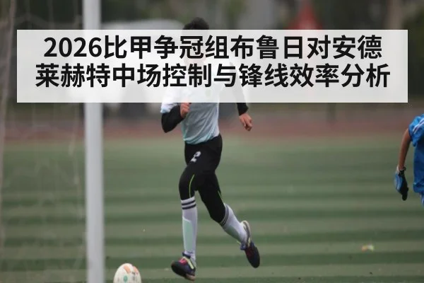 2026比甲争冠组布鲁日对安德莱赫特中场控制与锋线效率分析