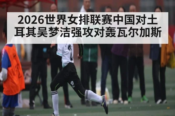2026世界女排联赛中国对土耳其吴梦洁强攻对轰瓦尔加斯