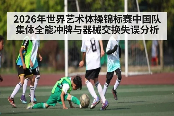 2026年世界艺术体操锦标赛中国队集体全能冲牌与器械交换失误分析