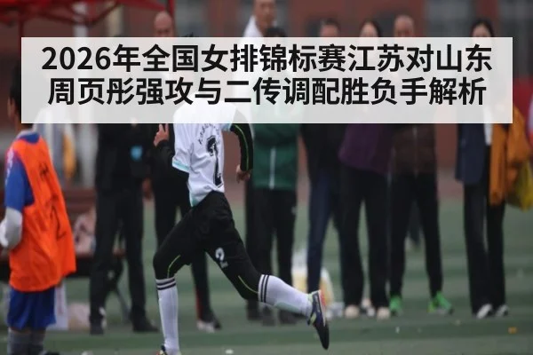 2026年全国女排锦标赛江苏对山东周页彤强攻与二传调配胜负手解析